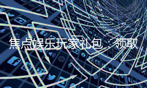 焦点娱乐玩家礼包:领取专属福利畅享游戏盛宴