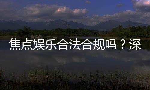 焦点娱乐合法合规吗?深度解析其资质与安全性