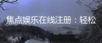 焦点娱乐在线注册：轻松完成账号开通畅享顶级棋牌体验