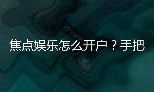 焦点娱乐怎么开户?手把手教你快速完成注册流程
