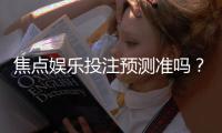 焦点娱乐投注预测准吗？实测数据与玩家经验深度解析