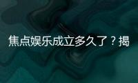 焦点娱乐成立多久了？揭秘品牌发展历程与实力背景