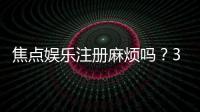 焦点娱乐注册麻烦吗？3分钟快速开户流程详解