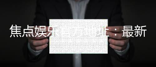 焦点娱乐官方地址:最新官网入口及安全登录指南