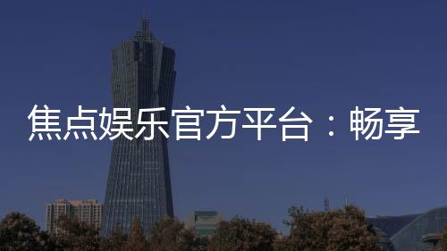 焦点娱乐官方平台:畅享顶级棋牌与电子游艺的尊贵体验