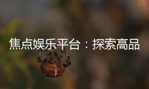 焦点娱乐平台:探索高品质在线游戏与投注新体验