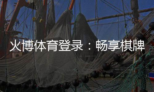 火博体育登录：畅享棋牌娱乐投注乐趣