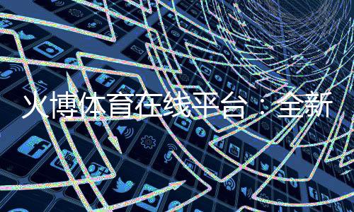 火博体育在线平台:全新体育投注体验