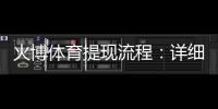火博体育提现流程：详细解说