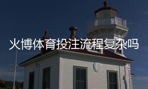 火博体育投注流程复杂吗?探寻玩家真实体验