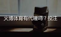 火博体育有代理吗？投注门槛低吗