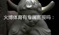火博体育有专属客服吗：详细解说