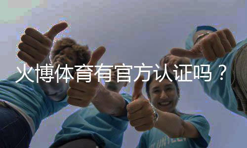 火博体育有官方认证吗?探究真相