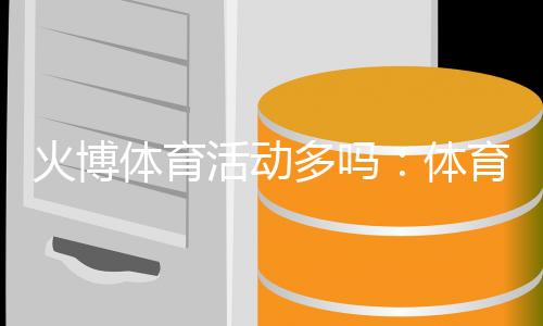 火博体育活动多吗:体育迷的热门选择