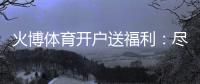 火博体育开户送福利：尽享精彩游戏乐趣
