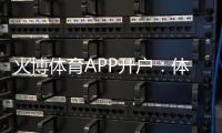 火博体育APP开户：体育迷们的最佳选择