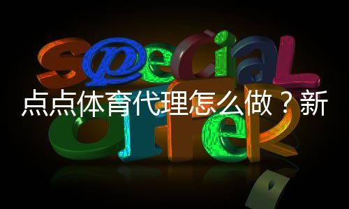 点点体育代理怎么做?新手开代理流程、佣金计算与运营全攻略