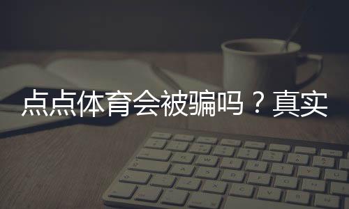 点点体育会被骗吗?真实体验评测、风险揭露与防骗全攻略
