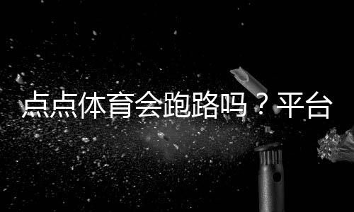 点点体育会跑路吗?平台信誉评估、提现风险与用户维权攻略