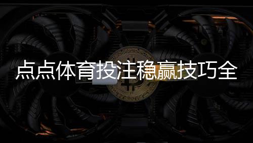 点点体育投注稳赢技巧全攻略:实战策略、盘口分析与资金管理