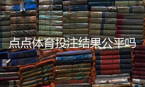 点点体育投注结果公平吗?平台公正性解析与玩家自查指南