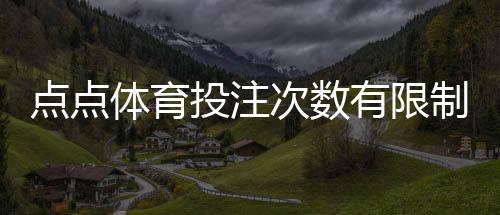 点点体育投注次数有限制吗?投注次数规则与常见限制一文看懂