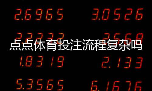 点点体育投注流程复杂吗?新手必看:注册、充值、投注到提款全攻略
