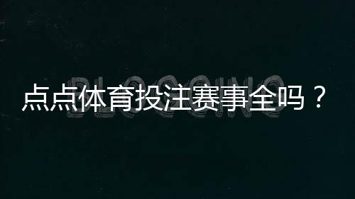点点体育投注赛事全吗?赛事覆盖、联赛种类与投注选项全面解析