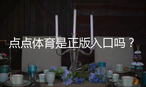 点点体育是正版入口吗?真假鉴别与安全登录全攻略