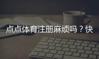 点点体育注册麻烦吗？快速注册教程与常见问题全解析