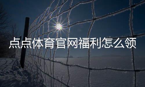 点点体育官网福利怎么领取?新手注册优惠与常见活动详细攻略