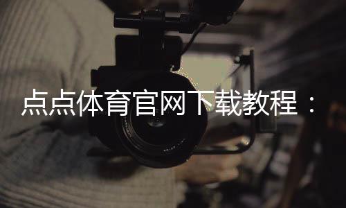 点点体育官网下载教程:官方安卓iOS最新版下载安装与常见问题解答