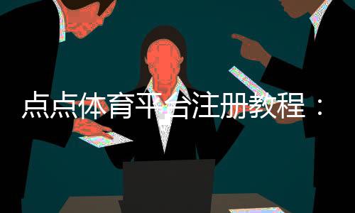点点体育平台注册教程:新手注册流程、验证方式与常见问题解答