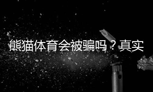 熊猫体育会被骗吗?真实评测、常见骗术与防骗技巧