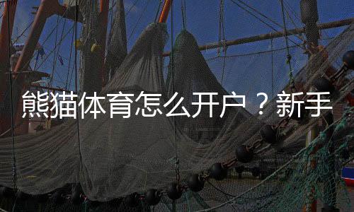 熊猫体育怎么开户?新手注册流程、手机与电脑详细步骤及常见问题