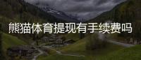 熊猫体育提现有手续费吗？2026最新版手续费明细、免手续费条件与省钱攻略