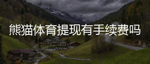 熊猫体育提现有手续费吗?2026最新版手续费明细、免手续费条件与省钱攻略