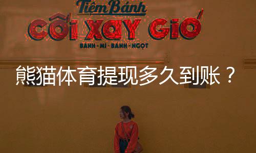 熊猫体育提现多久到账?到账时间、常见延迟原因与解决办法