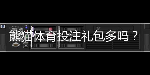 熊猫体育投注礼包多吗?礼包类型、领取攻略与注意事项全解析