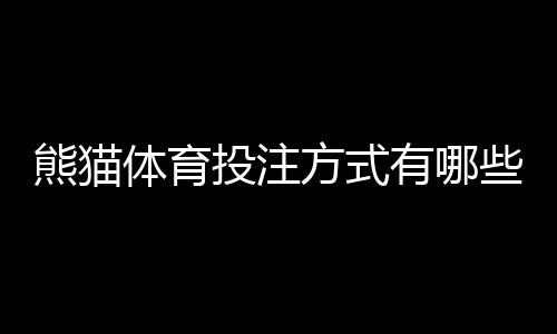 熊猫体育投注方式有哪些?一文看懂所有玩法与新手投注技巧