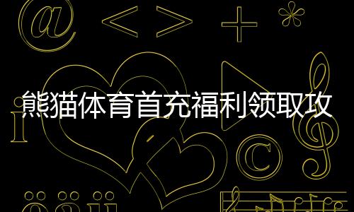 熊猫体育首充福利领取攻略:新手步骤、优惠解析与注意事项
