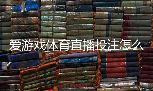 爱游戏体育直播投注怎么玩？新手入门、玩法解析与实战技巧