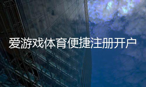 爱游戏体育便捷注册开户流程详解：新手快速完成注册与实名认证