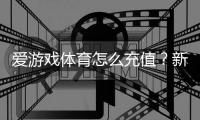 爱游戏体育怎么充值？新手必看充值流程、支付方式与到账安全攻略