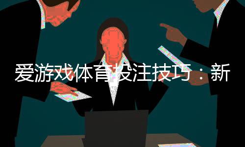爱游戏体育投注技巧:新手必学实战策略与提高胜率全攻略
