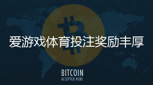 爱游戏体育投注奖励丰厚吗?优惠、返水与领取攻略一看就懂