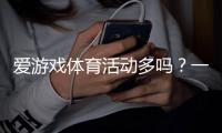 爱游戏体育活动多吗？一文看懂平台赛事类型、优惠与参与攻略