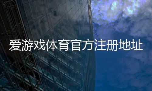 爱游戏体育官方注册地址在哪里?最新版入口、注册步骤与安全登录全解析