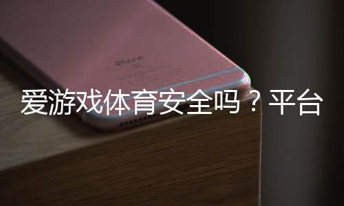 爱游戏体育安全吗?平台安全全面评测与防骗攻略