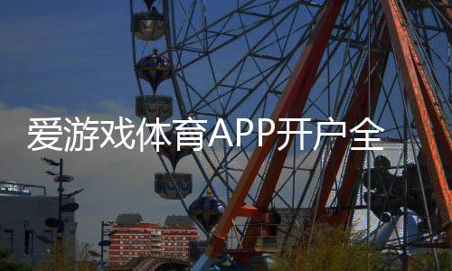 爱游戏体育APP开户全攻略:新手注册流程、实名认证与充值注意事项